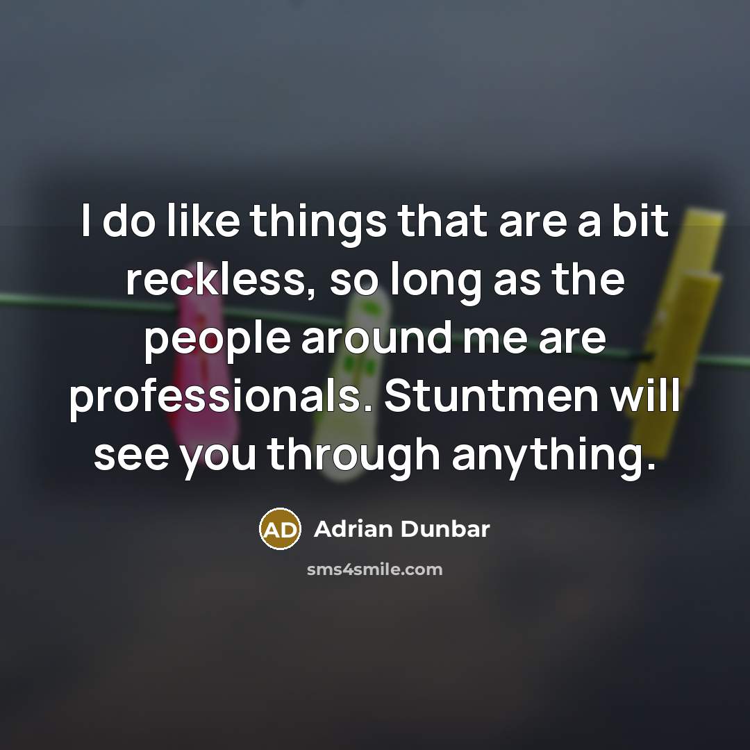 “I do like things that are a bit reckless, so long as the people around me are professionals. Stuntmen will see you through anything.” quote by Adrian Dunbar