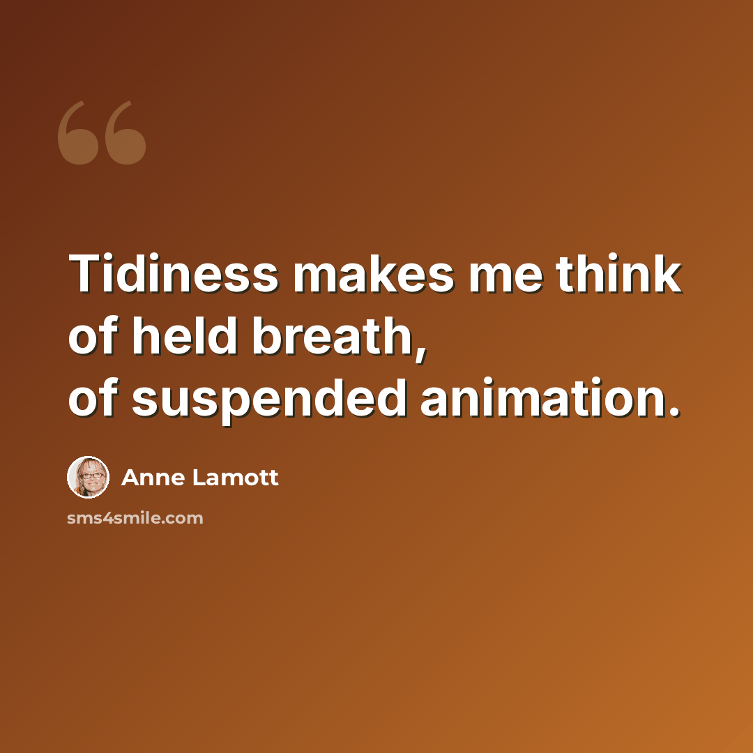 “Tidiness makes me think of held breath, of suspended animation.” quote by Anne Lamott