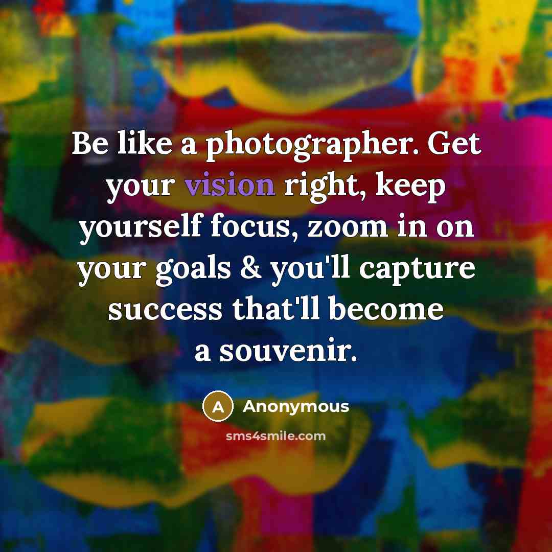 “Be like a photographer. Get your vision right, keep yourself focus, zoom in on your goals & you'll capture success that'll become a souvenir.” quote by Anonymous