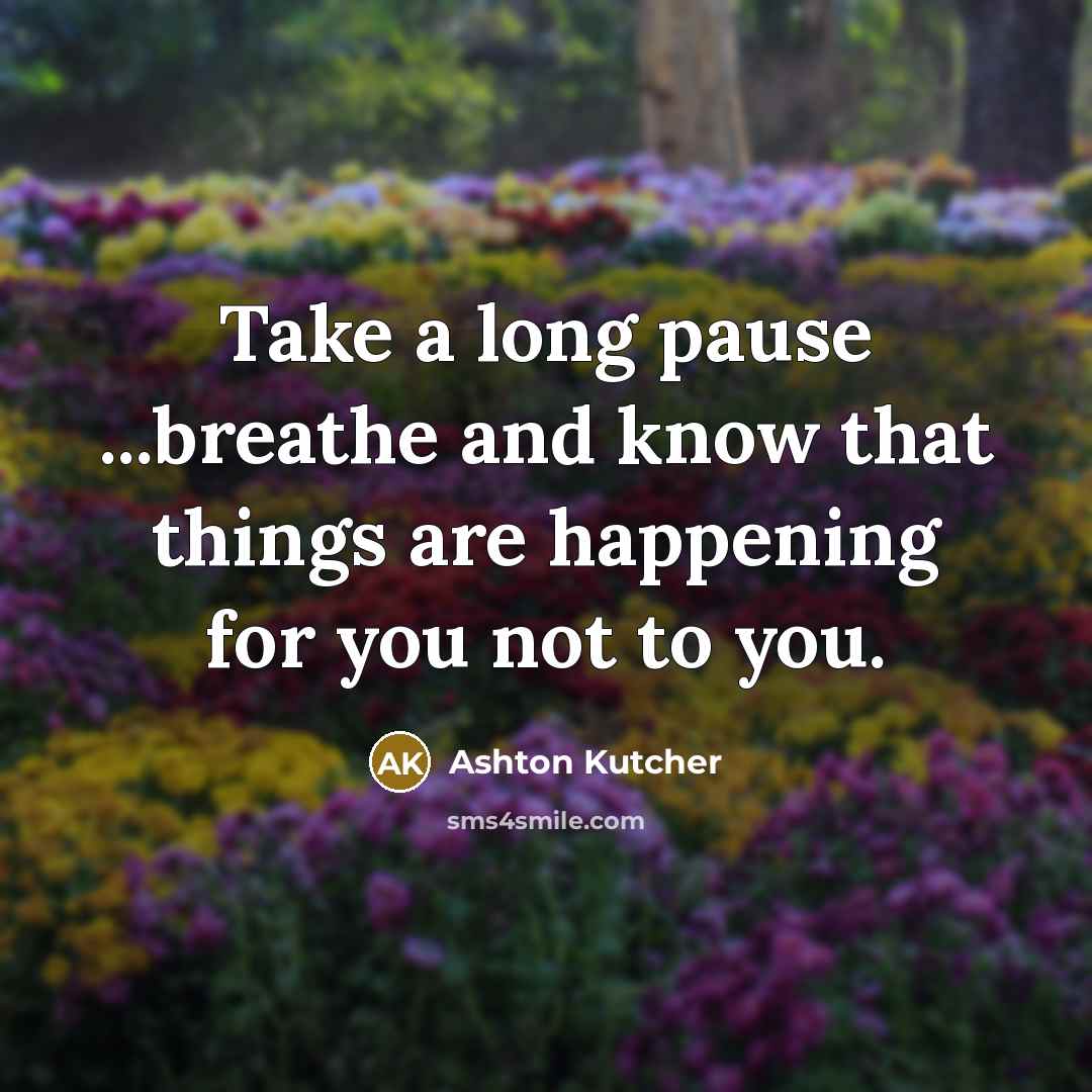“Take a long pause ...breathe and know that things are happening for you not to you.” quote by Ashton Kutcher