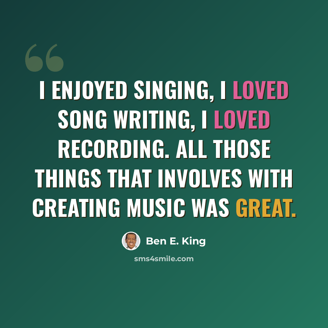 “I enjoyed singing, I loved song writing, I loved recording. All those things that involves with creating music was great.” quote by Ben E. King