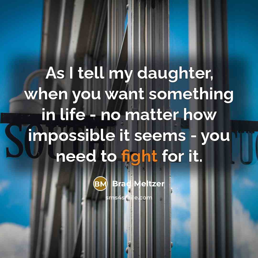 “As I tell my daughter, when you want something in life - no matter how impossible it seems - you need to fight for it.” quote by Brad Meltzer