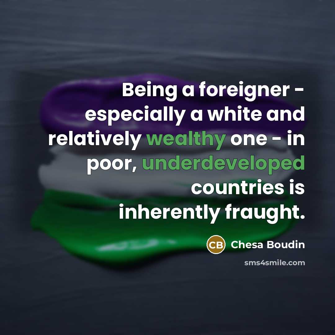 “Being a foreigner - especially a white and relatively wealthy one - in poor, underdeveloped countries is inherently fraught.” quote by Chesa Boudin