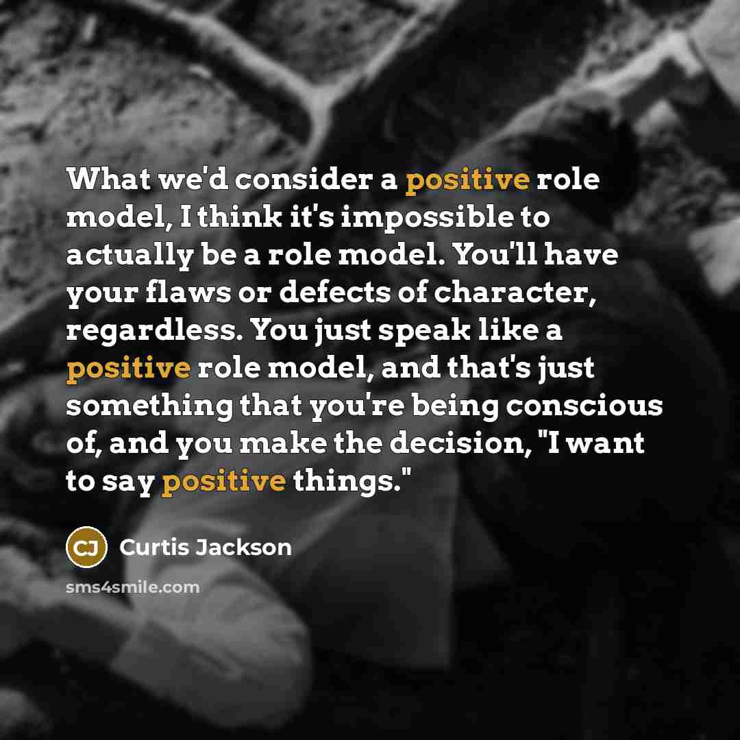 “What we'd consider a positive role model, I think it's impossible to actually be a role model. You'll have your flaws or defects of character, regardless. You just speak like a positive role model, and that's just something that you're being conscious of, and you make the decision, "I want to say…” quote by Curtis Jackson