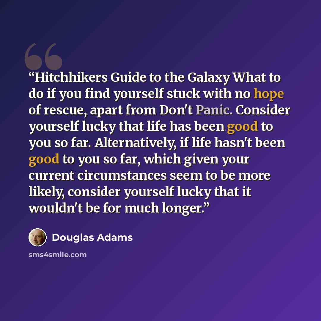 “Hitchhikers Guide to the Galaxy What to do if you find yourself stuck with no hope of rescue, apart from Don't Panic. Consider yourself lucky that life has been good to you so far. Alternatively, if life hasn't been good to you so far, which given your current circumstances seem to be more likely…” quote by Douglas Adams