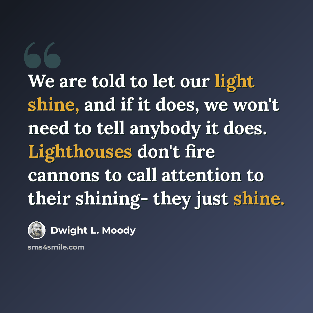 “We are told to let our light shine, and if it does, we won't need to tell anybody it does. Lighthouses don't fire cannons to call attention to their shining- they just shine.” quote by Dwight L. Moody