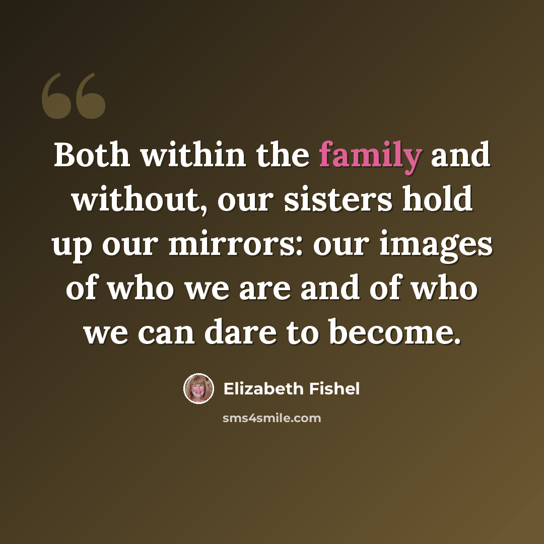 “Both within the family and without, our sisters hold up our mirrors: our images of who we are and of who we can dare to become.” quote by Elizabeth Fishel