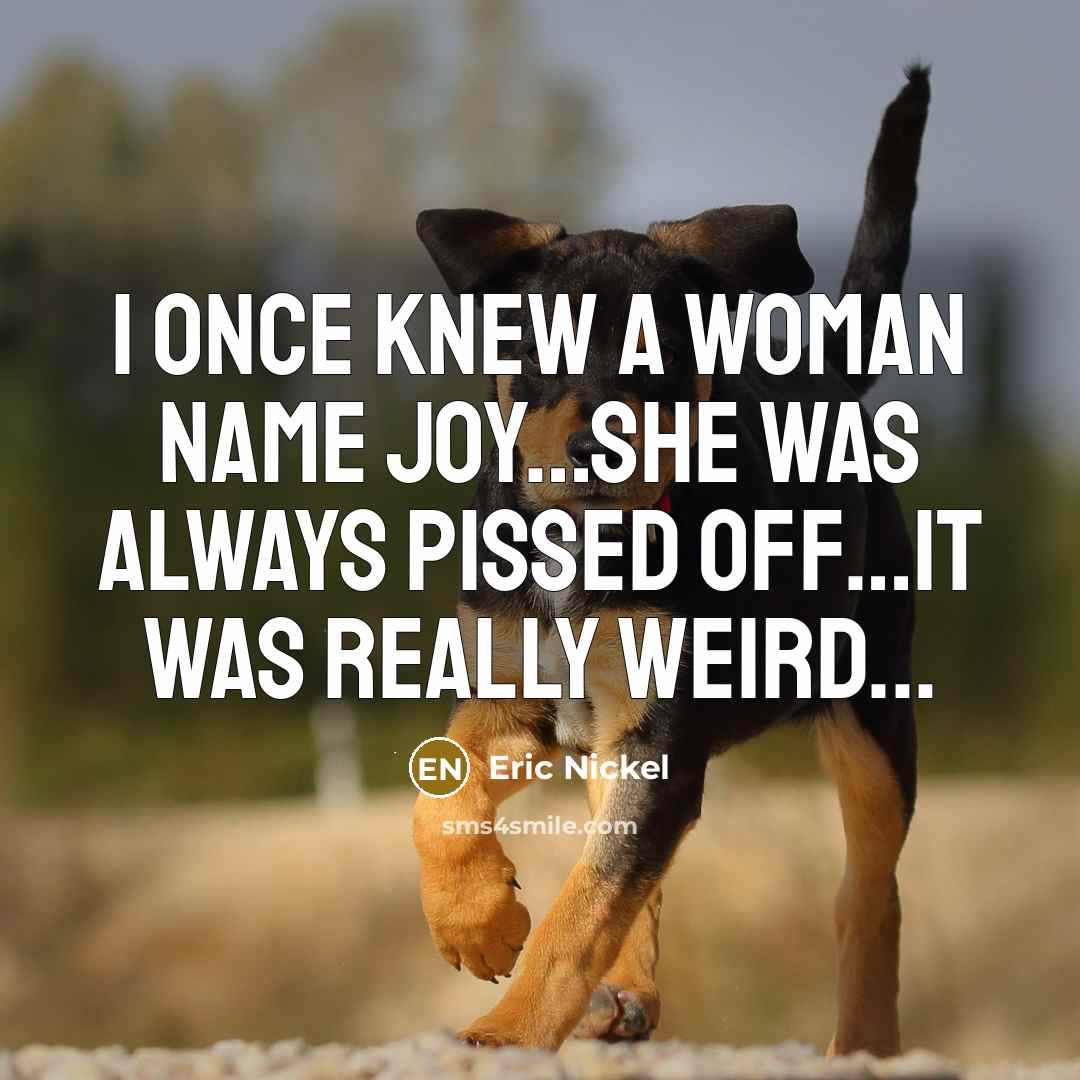 “I once knew a woman name Joy…she was always pissed off…it was really weird...” quote by Eric Nickel