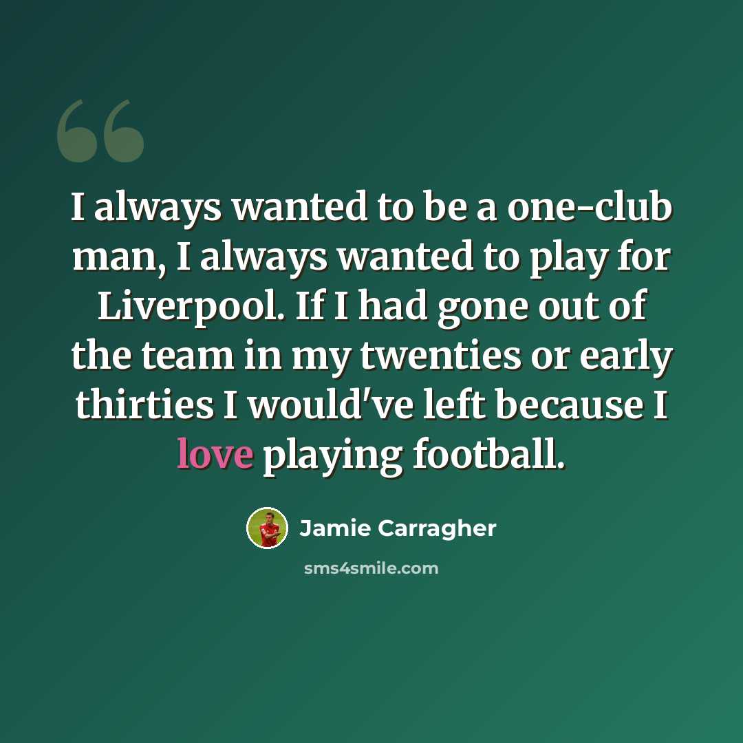 “I always wanted to be a one-club man, I always wanted to play for Liverpool. If I had gone out of the team in my twenties or early thirties I would've left because I love playing football.” quote by Jamie Carragher