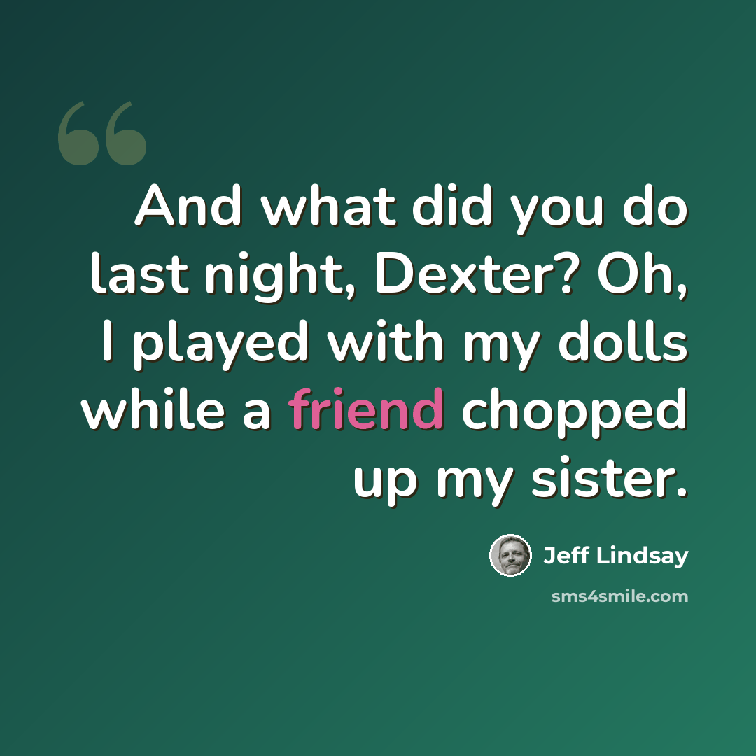“And what did you do last night, Dexter? Oh, I played with my dolls while a friend chopped up my sister.” quote by Jeff Lindsay