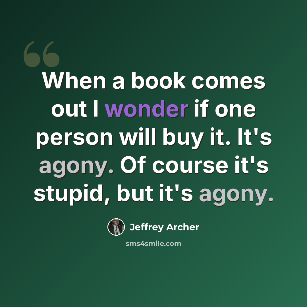 “When a book comes out I wonder if one person will buy it. It's agony. Of course it's stupid, but it's agony.” quote by Jeffrey Archer