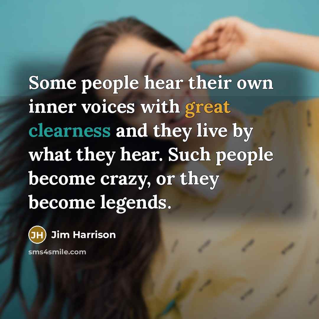 “Some people hear their own inner voices with great clearness and they live by what they hear. Such people become crazy, or they become legends.” quote by Jim Harrison