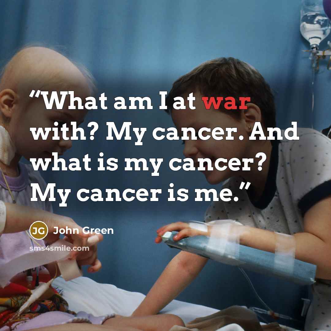“What am I at war with? My cancer. And what is my cancer? My cancer is me.” quote by John Green