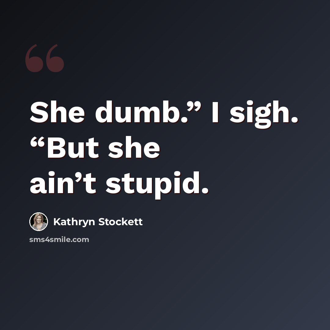 “She dumb.” I sigh. “But she ain’t stupid.” quote by Kathryn Stockett
