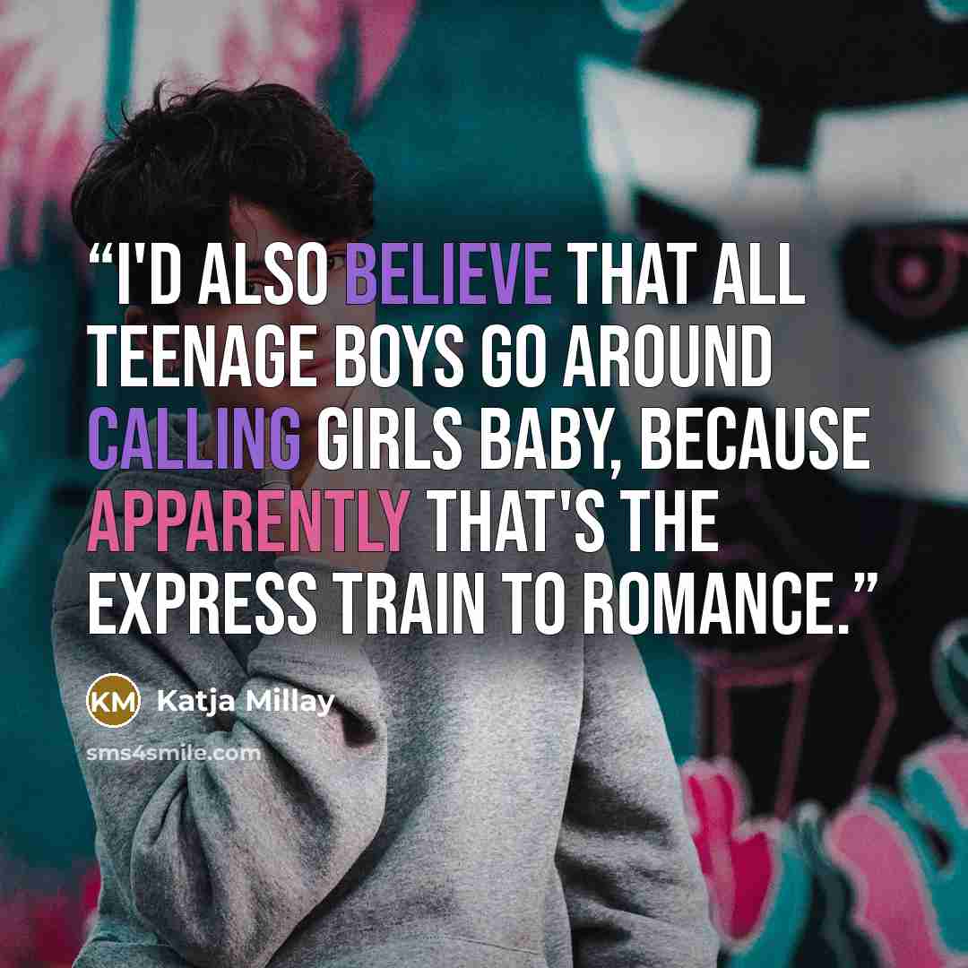 “I'd also believe that all teenage boys go around calling girls baby, because apparently that's the express train to romance.” quote by Katja Millay