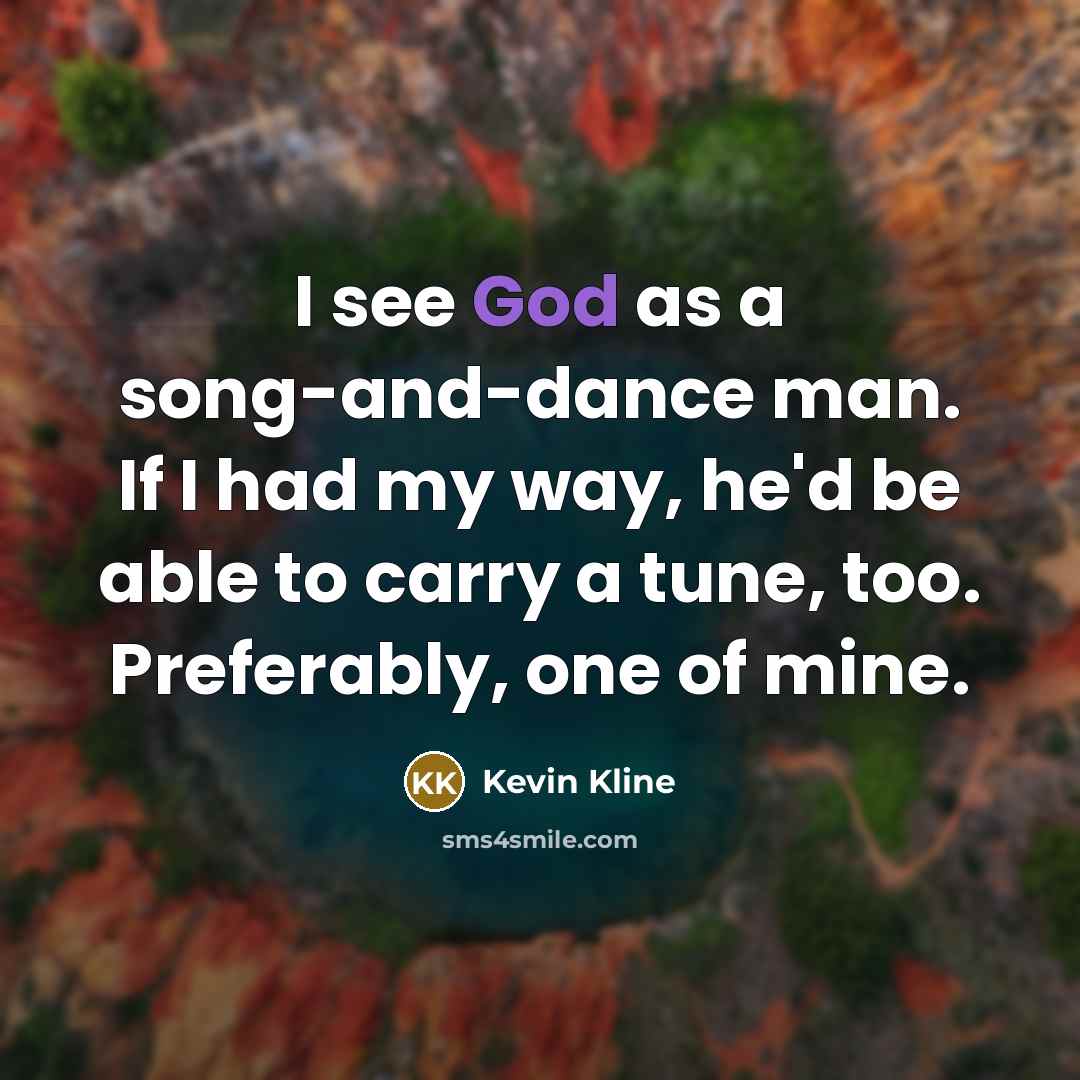 “I see God as a song-and-dance man. If I had my way, he'd be able to carry a tune, too. Preferably, one of mine.” quote by Kevin Kline