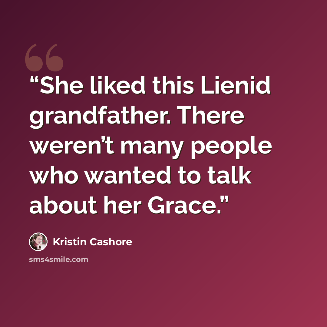 “She liked this Lienid grandfather. There weren’t many people who wanted to talk about her Grace.” quote by Kristin Cashore