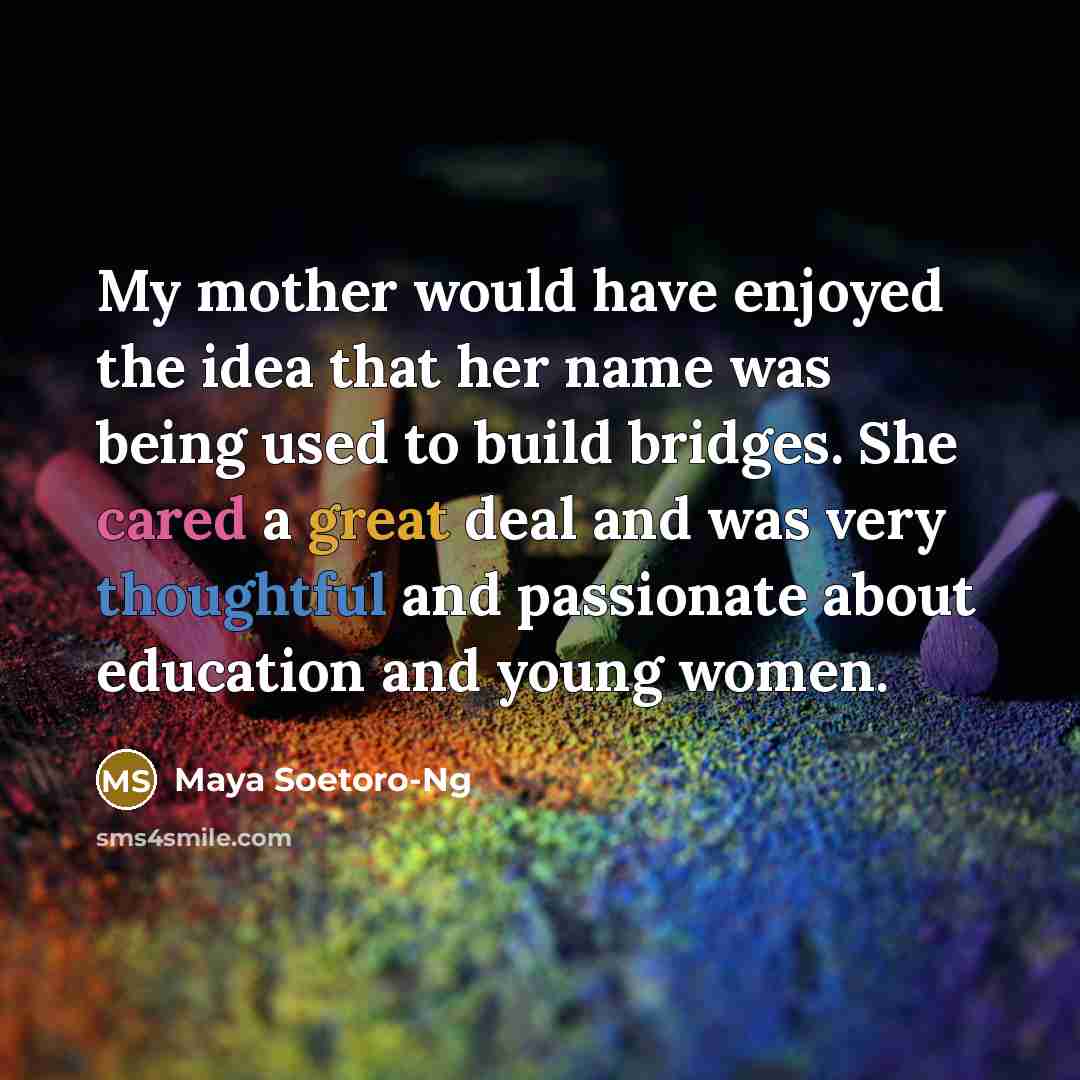 “My mother would have enjoyed the idea that her name was being used to build bridges. She cared a great deal and was very thoughtful and passionate about education and young women.” quote by Maya Soetoro-Ng
