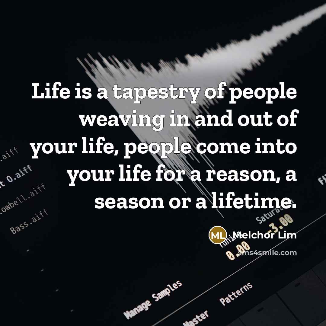 “Life is a tapestry of people weaving in and out of your life, people come into your life for a reason, a season or a lifetime.” quote by Melchor Lim
