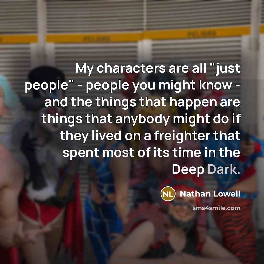 “My characters are all "just people" - people you might know - and the things that happen are things that anybody might do if they lived on a freighter that spent most of its time in the Deep Dark.” quote by Nathan Lowell