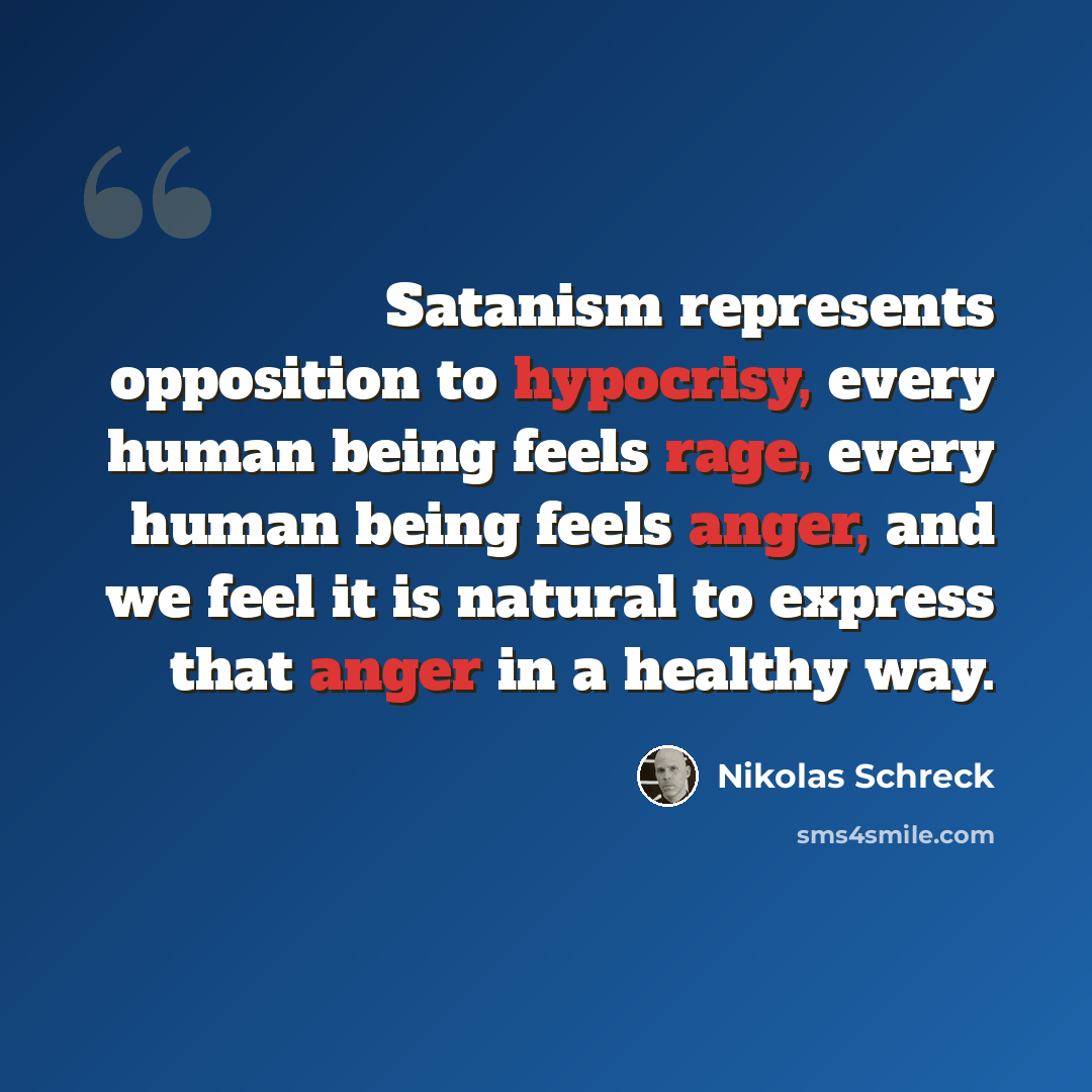 “Satanism represents opposition to hypocrisy, every human being feels rage, every human being feels anger, and we feel it is natural to express that anger in a healthy way.” quote by Nikolas Schreck
