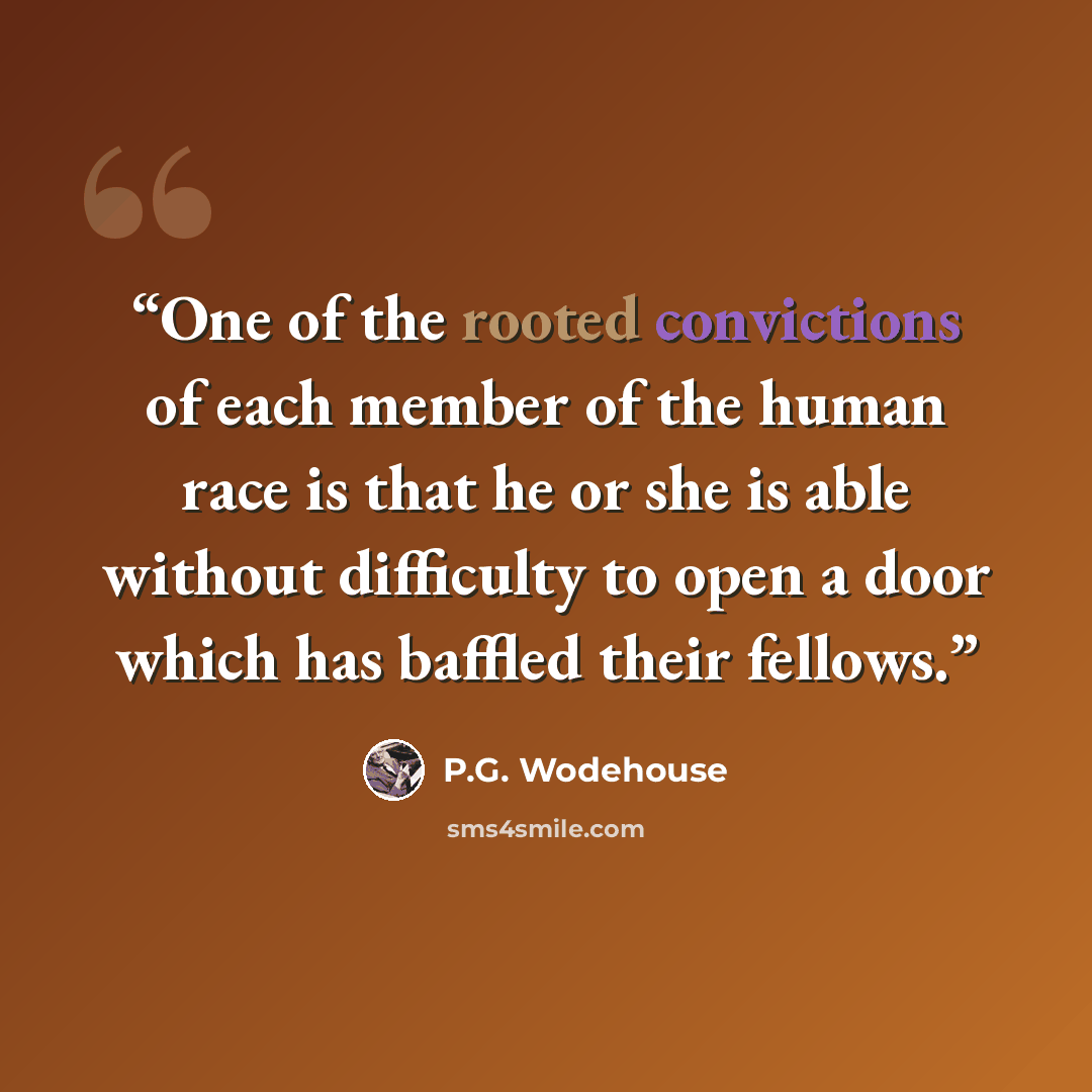 “One of the rooted convictions of each member of the human race is that he or she is able without difficulty to open a door which has baffled their fellows.” quote by P.G. Wodehouse