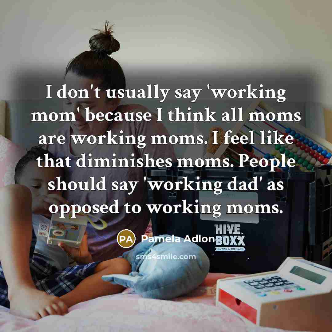 “I don't usually say 'working mom' because I think all moms are working moms. I feel like that diminishes moms. People should say 'working dad' as opposed to working moms.” quote by Pamela Adlon