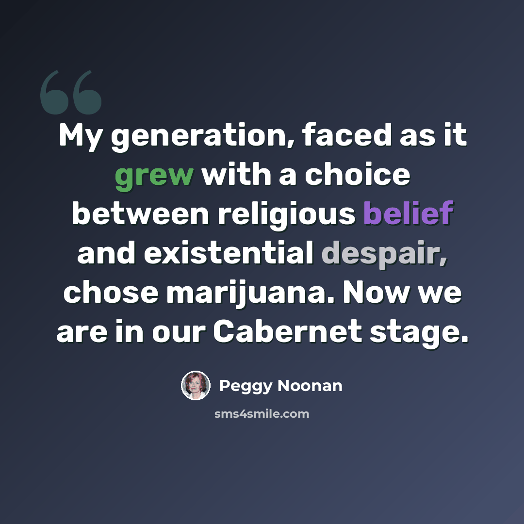 “My generation, faced as it grew with a choice between religious belief and existential despair, chose marijuana. Now we are in our Cabernet stage.” quote by Peggy Noonan