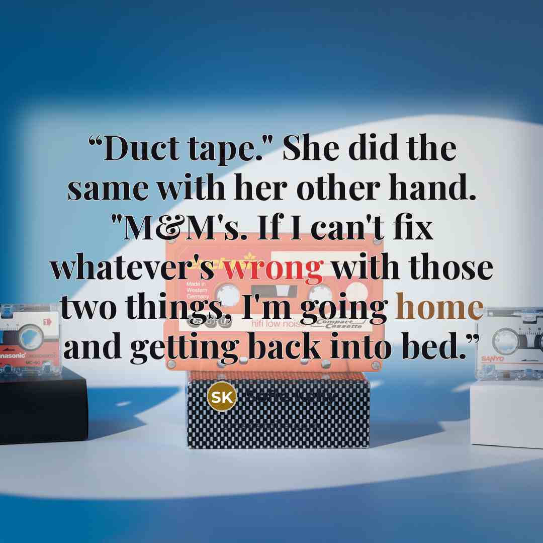 “Duct tape." She did the same with her other hand. "M&M's. If I can't fix whatever's wrong with those two things, I'm going home and getting back into bed.” quote by Sofie Kelly