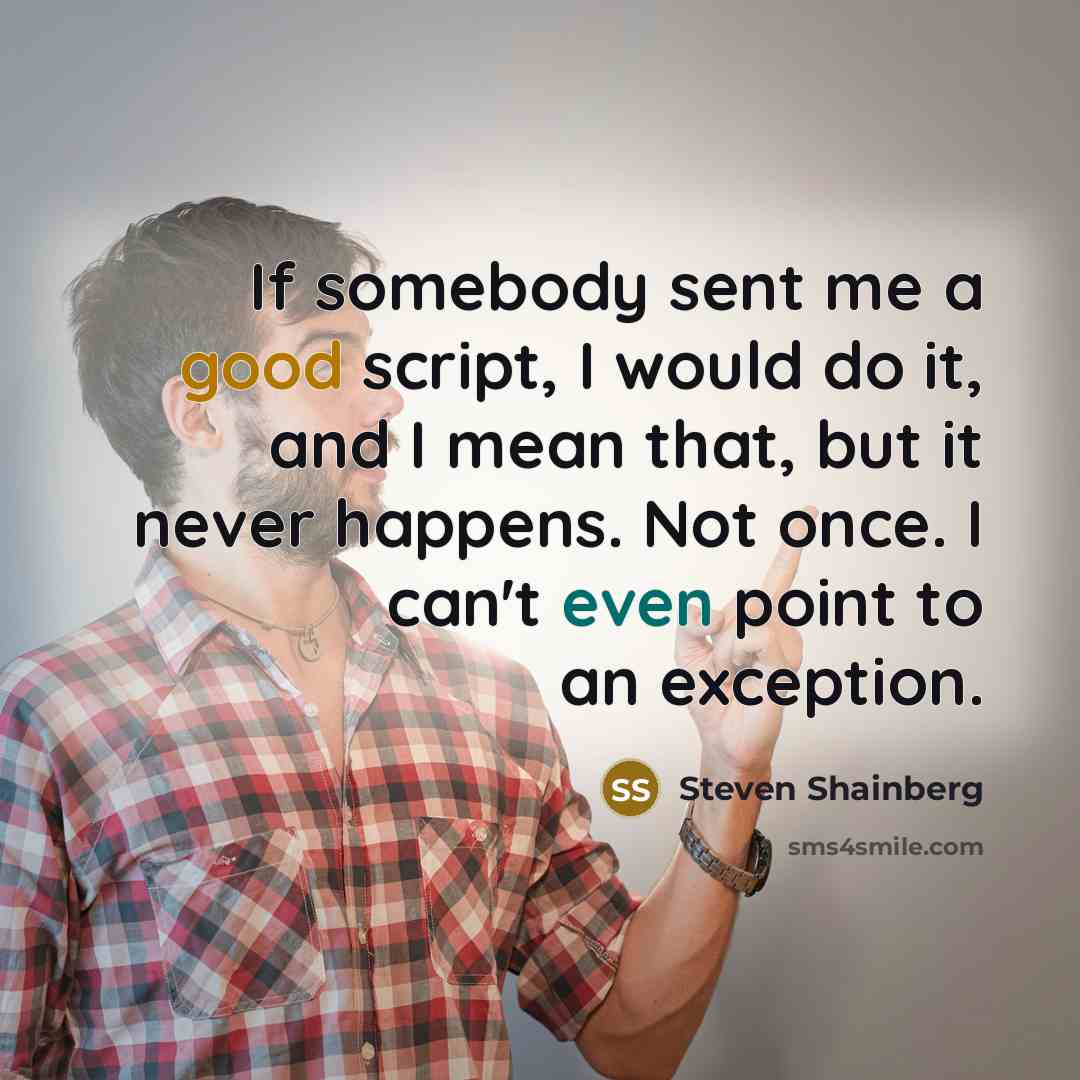 “If somebody sent me a good script, I would do it, and I mean that, but it never happens. Not once. I can't even point to an exception.” quote by Steven Shainberg