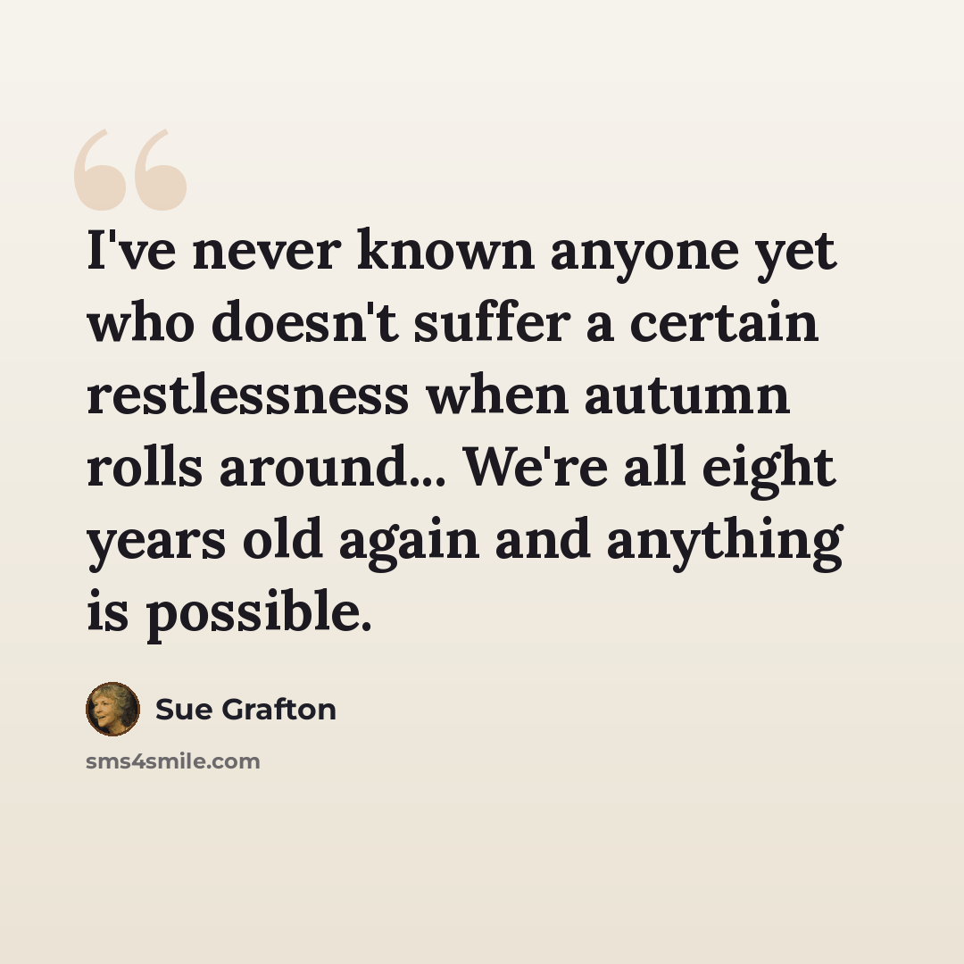 “I've never known anyone yet who doesn't suffer a certain restlessness when autumn rolls around... We're all eight years old again and anything is possible.” quote by Sue Grafton