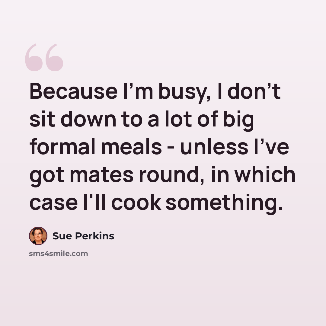 “Because I'm busy, I don't sit down to a lot of big formal meals - unless I've got mates round, in which case I'll cook something.” quote by Sue Perkins