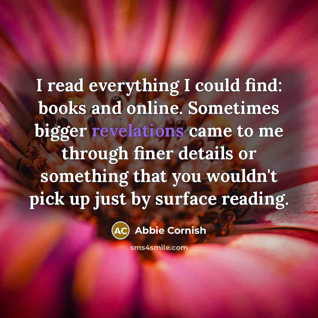 “I read everything I could find: books and online. Sometimes bigger revelations came to me through finer details or something that you wouldn't pick up just by surface reading.” quote by Abbie Cornish