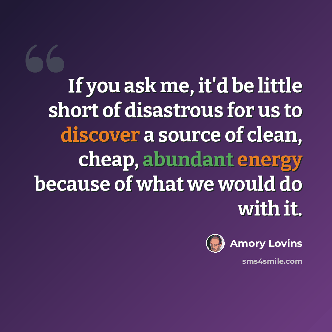 “If you ask me, it'd be little short of disastrous for us to discover a source of clean, cheap, abundant energy because of what we would do with it.” quote by Amory Lovins