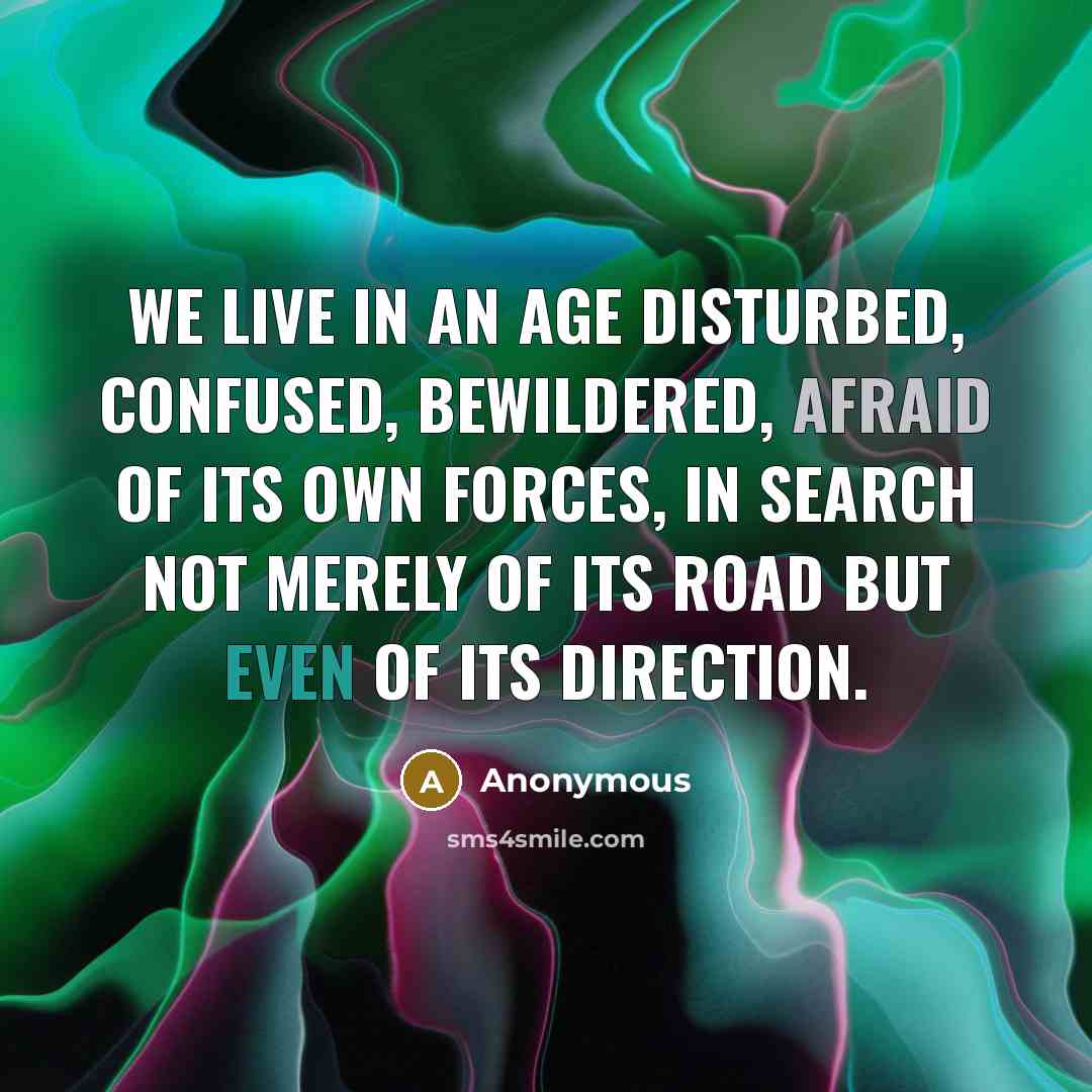 “We live in an age disturbed, confused, bewildered, afraid of its own forces, in search not merely of its road but even of its direction.” quote by Anonymous