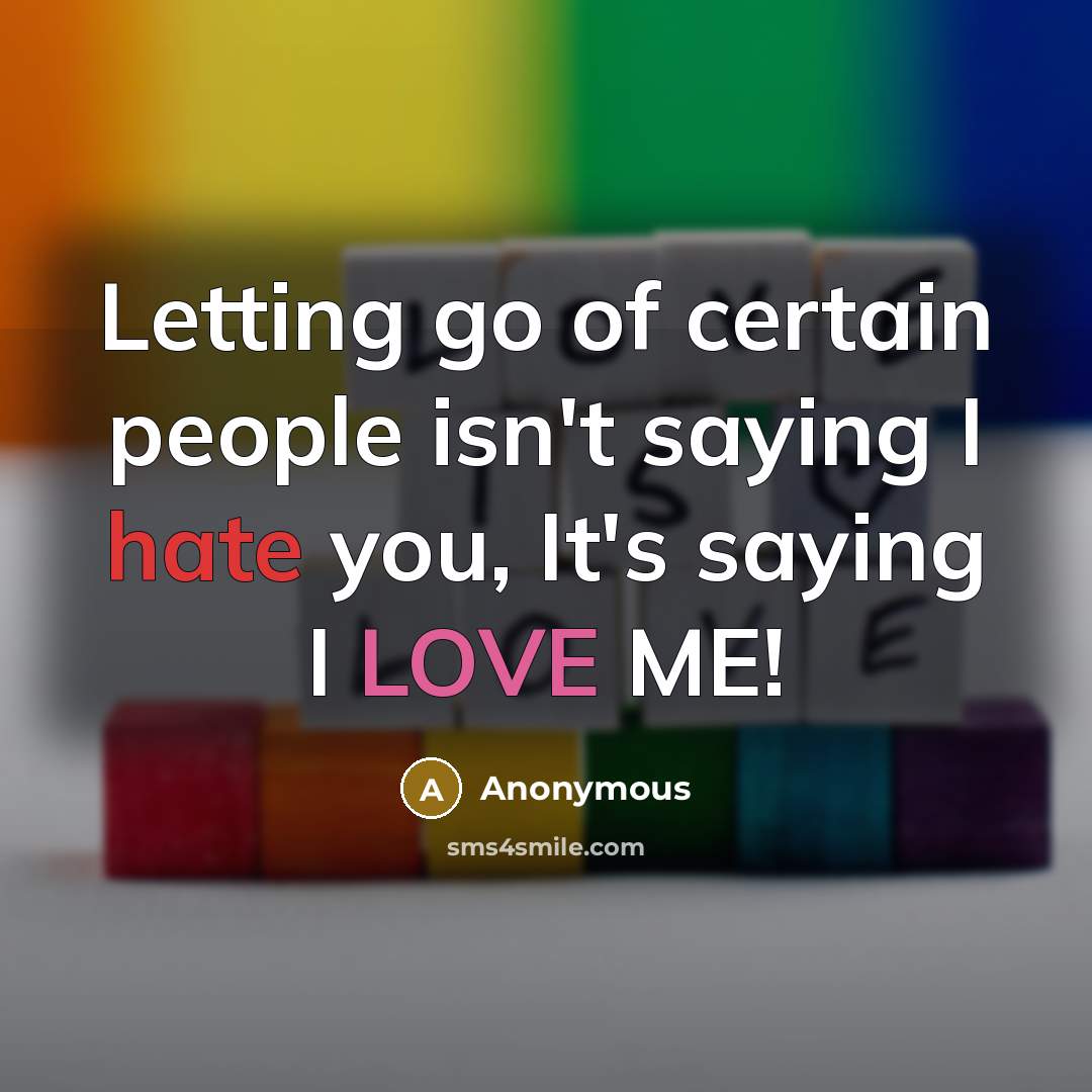 “Letting go of certain people isn't saying I hate you, It's saying I LOVE ME!” quote by Anonymous