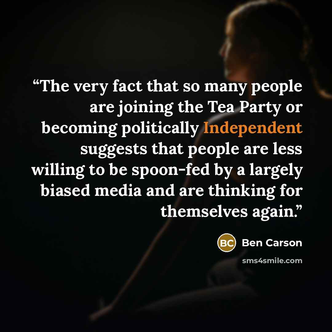 “The very fact that so many people are joining the Tea Party or becoming politically Independent suggests that people are less willing to be spoon-fed by a largely biased media and are thinking for themselves again.” quote by Ben Carson