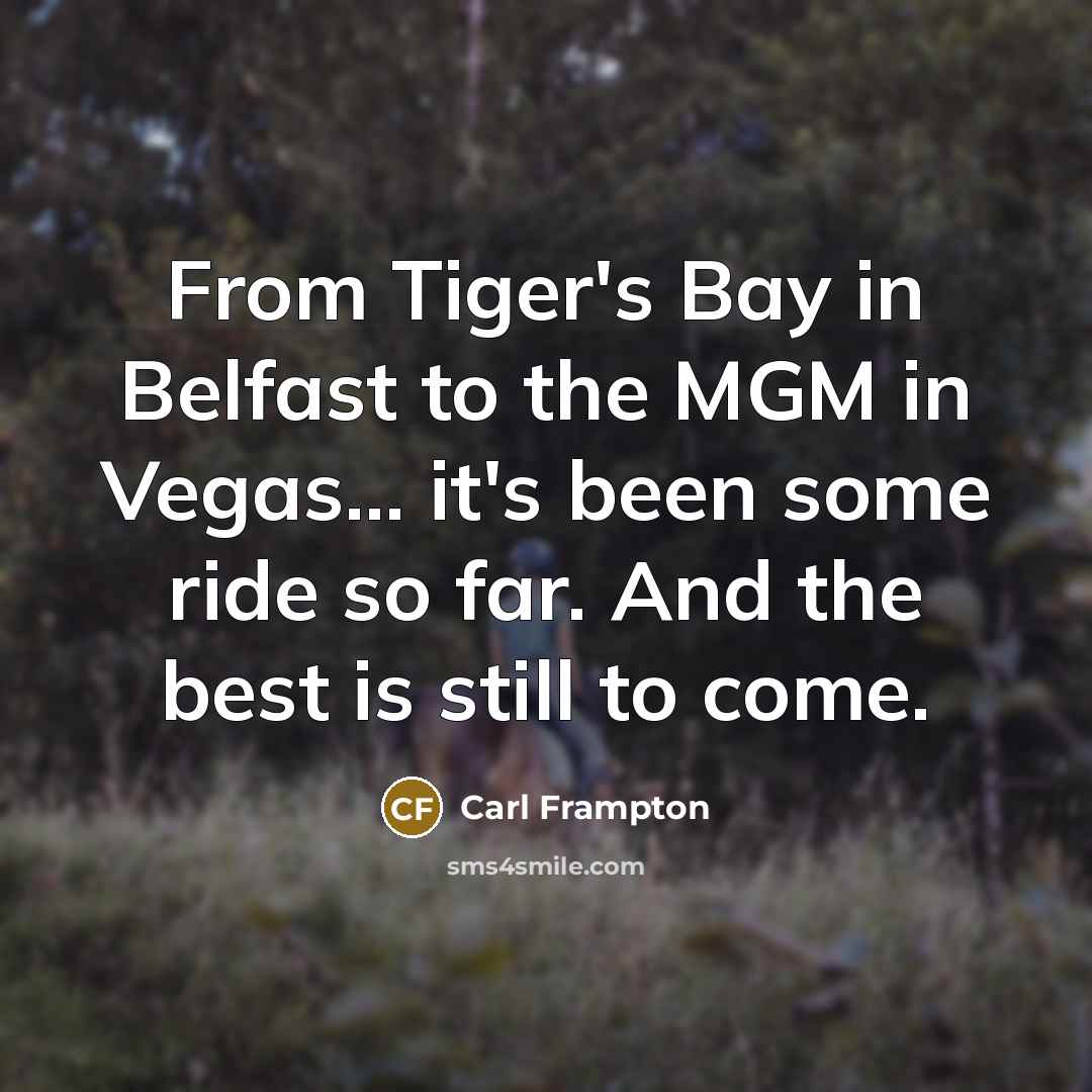 “From Tiger's Bay in Belfast to the MGM in Vegas... it's been some ride so far. And the best is still to come.” quote by Carl Frampton