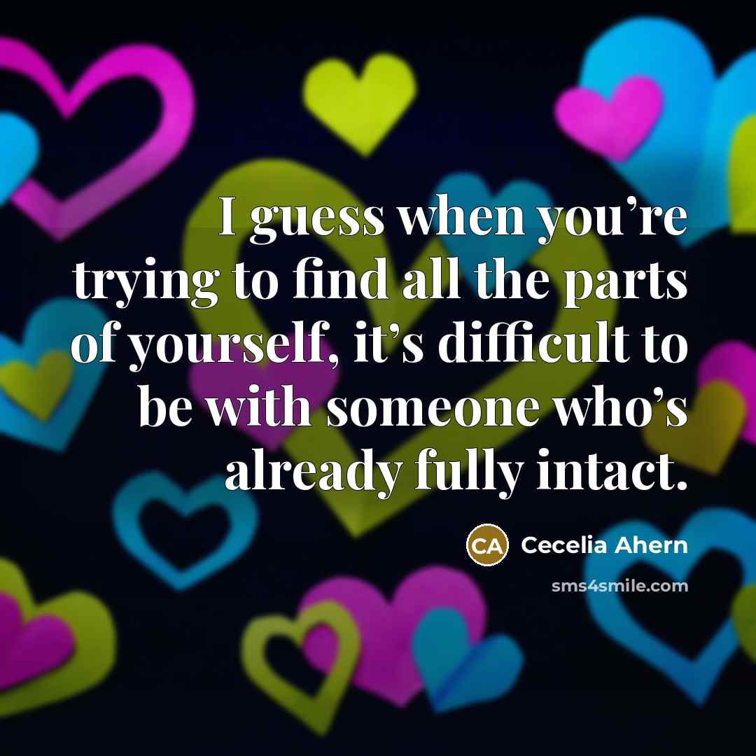 “I guess when you’re trying to find all the parts of yourself, it’s difficult to be with someone who’s already fully intact.” quote by Cecelia Ahern