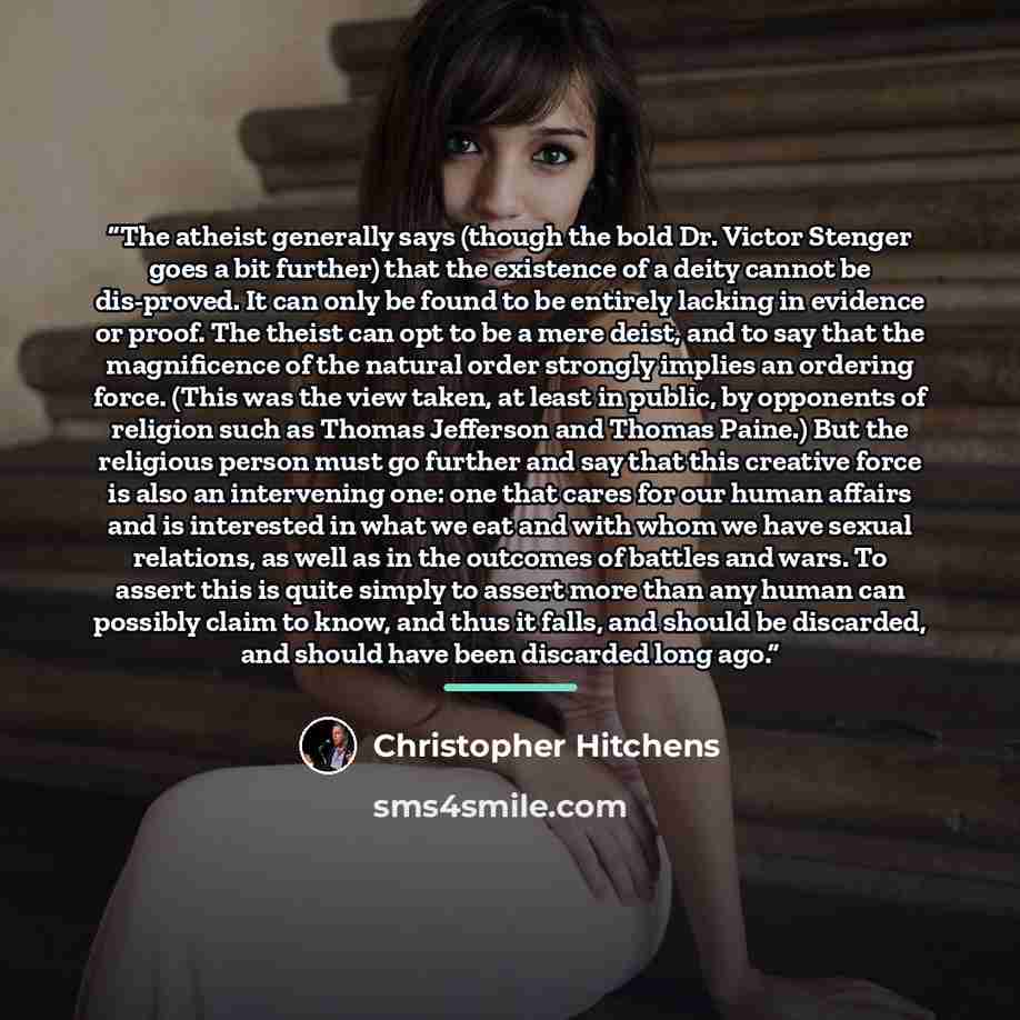 “The atheist generally says (though the bold Dr. Victor Stenger goes a bit further) that the existence of a deity cannot be dis-proved. It can only be found to be entirely lacking in evidence or proof. The theist can opt to be a mere deist, and to say that the magnificence of the natural order…” quote by Christopher Hitchens
