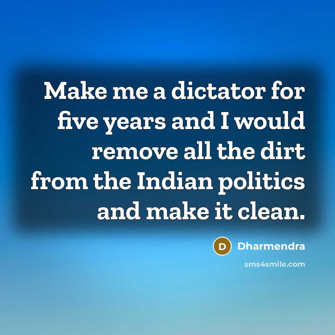 “Make me a dictator for five years and I would remove all the dirt from the Indian politics and make it clean.” quote by Dharmendra