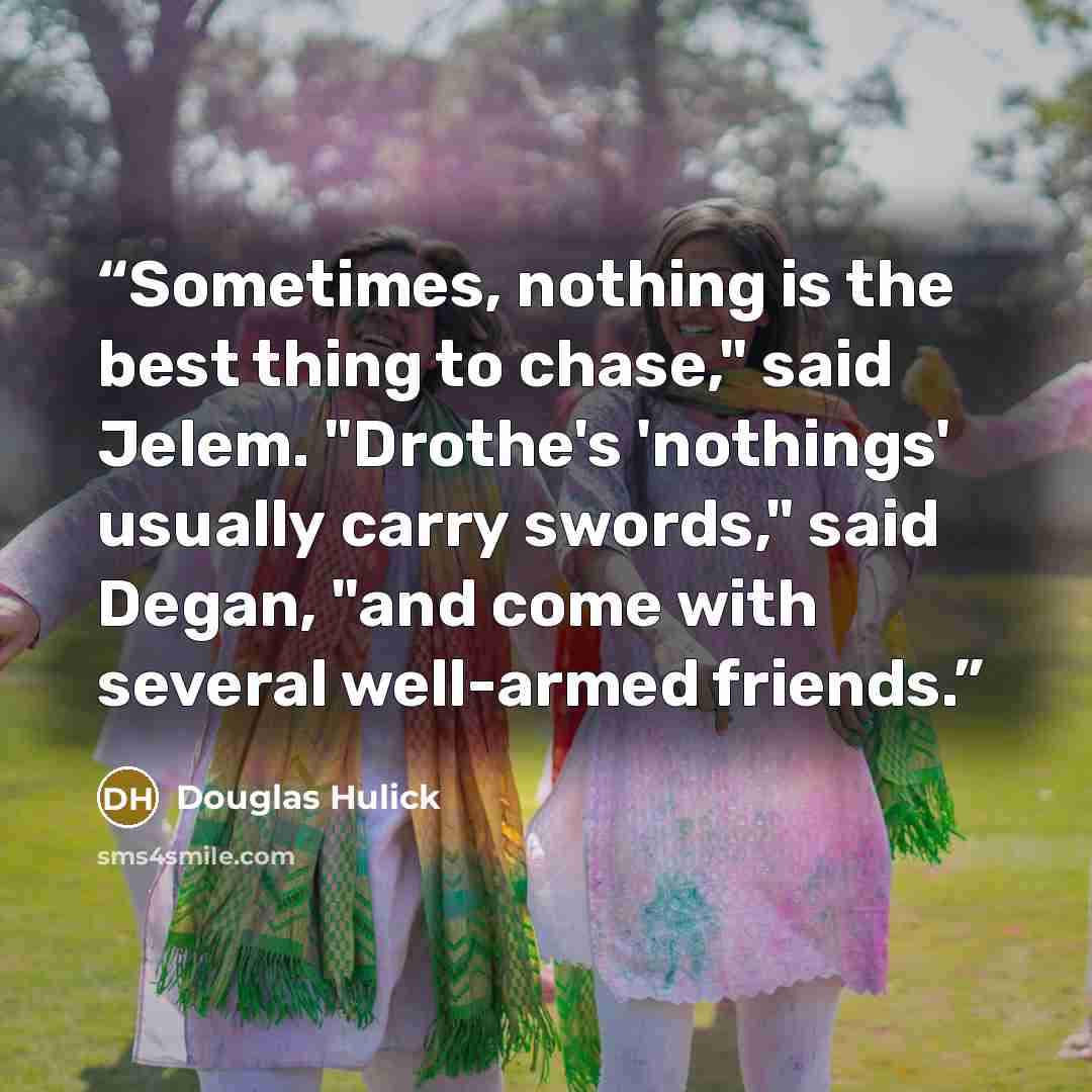 “Sometimes, nothing is the best thing to chase," said Jelem. "Drothe's 'nothings' usually carry swords," said Degan, "and come with several well-armed friends.” quote by Douglas Hulick