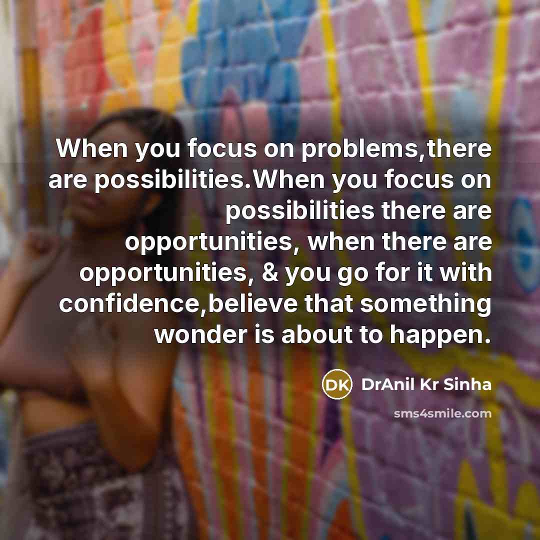“When you focus on problems,there are possibilities.When you focus on possibilities there are opportunities, when there are opportunities, & you go for it with confidence,believe that something wonder is about to happen.” quote by DrAnil Kr Sinha