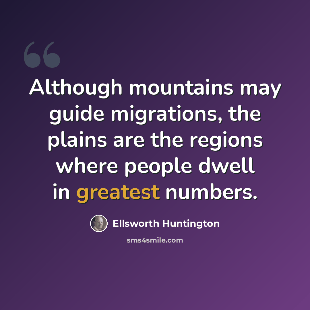 “Although mountains may guide migrations, the plains are the regions where people dwell in greatest numbers.” quote by Ellsworth Huntington