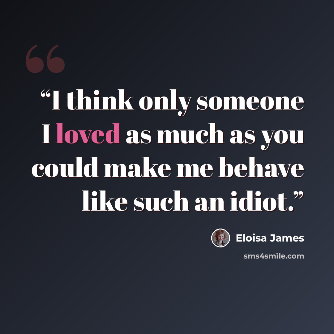 “I think only someone I loved as much as you could make me behave like such an idiot.” quote by Eloisa James