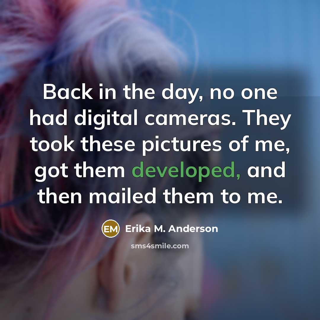 “Back in the day, no one had digital cameras. They took these pictures of me, got them developed, and then mailed them to me.” quote by Erika M. Anderson