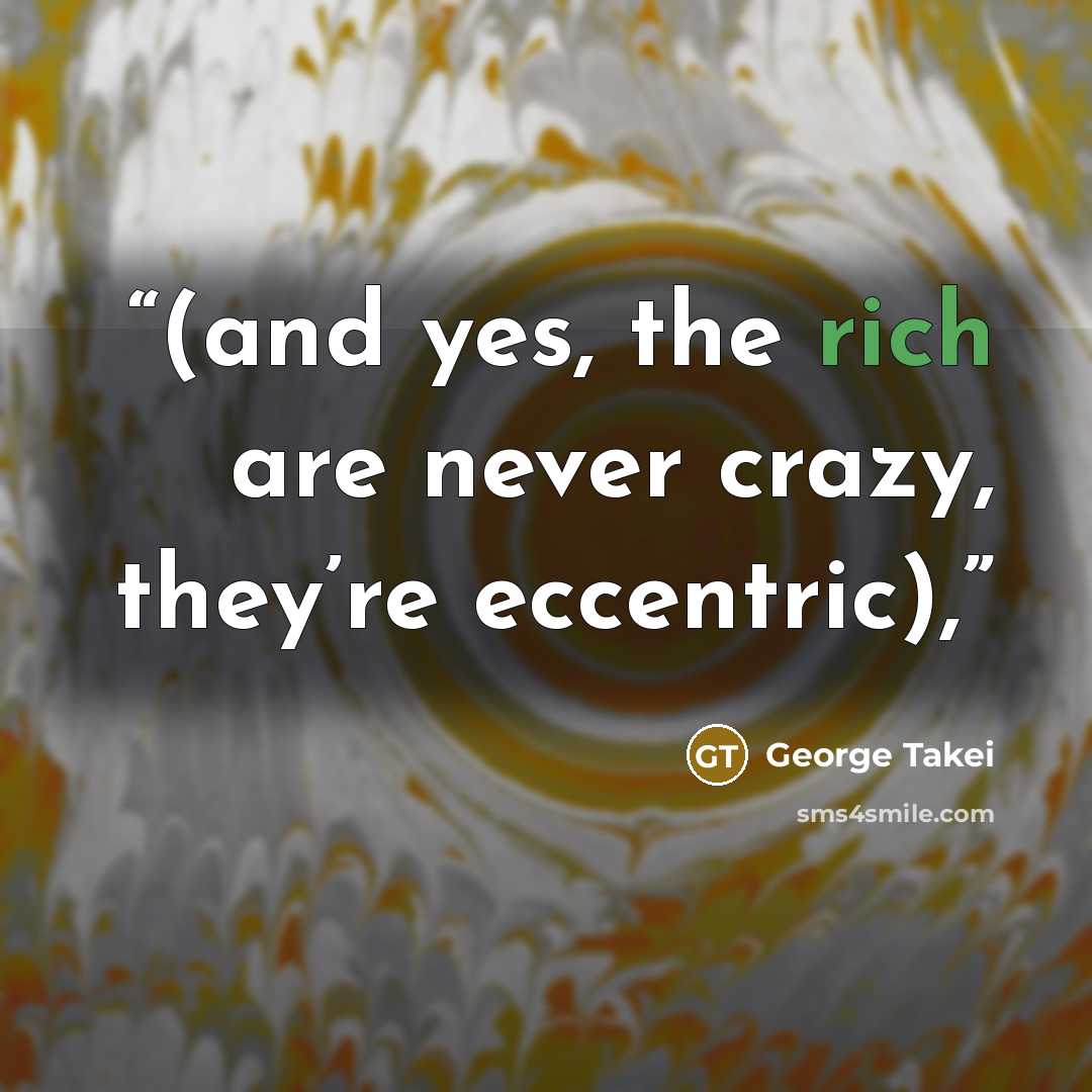 “(and yes, the rich are never crazy, they’re eccentric),” quote by George Takei
