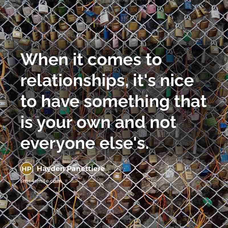 “When it comes to relationships, it's nice to have something that is your own and not everyone else's.” quote by Hayden Panettiere
