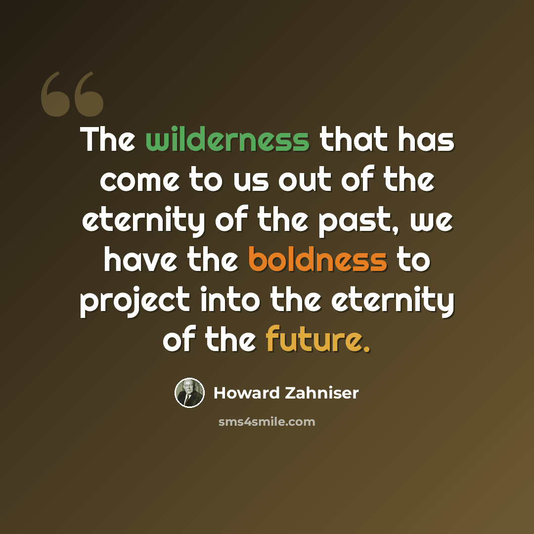 “The wilderness that has come to us out of the eternity of the past, we have the boldness to project into the eternity of the future.” quote by Howard Zahniser