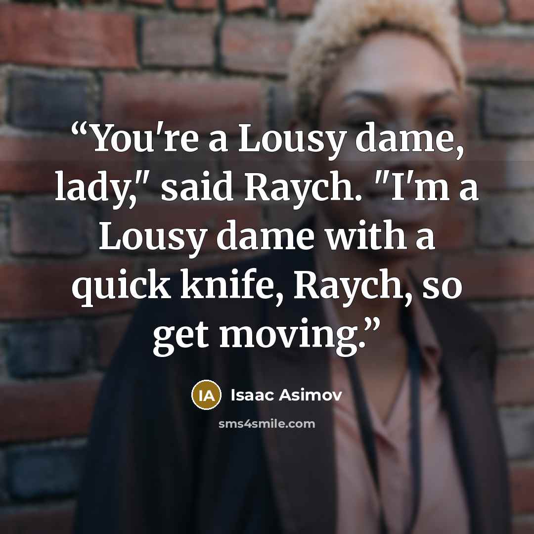 “You're a Lousy dame, lady," said Raych. "I'm a Lousy dame with a quick knife, Raych, so get moving.” quote by Isaac Asimov